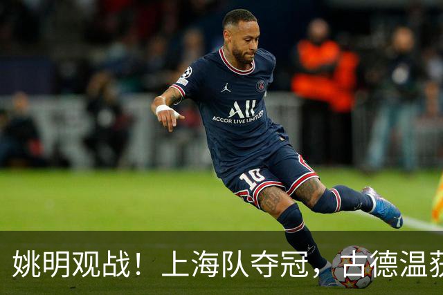 姚明观战！上海队夺冠，古德温获FMVP广厦未能卫冕，孙铭徽失落离场